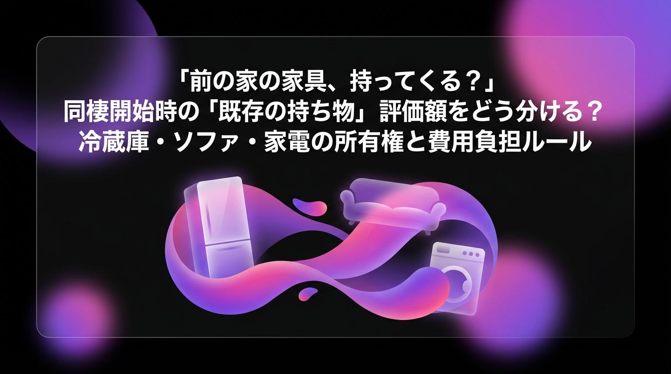 「前の家の家具、持ってくる?」同棲開始時の「既存の持ち物」評価額をどう分ける?冷蔵庫・ソファ・家電の所有権と費用負担ルールのアイキャッチ画像 - 同棲・カップルに関する記事
